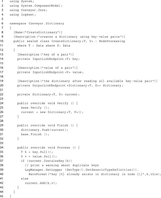Example of a node class for creating a dictionary from key-value pairs. The code shows the complete class, including documentation, all methods and fields. The dictionary is built by collecting key-value pairs read from the inputs. The node terminates if either input is depleted, and the dictionary is sent to the output. Lines 10 + 11 define the node class, using two generic type parameters for the key and value types. Line 8 contains a user-visible name for the class, and line 9 a description of the function. Lines 13–20 declare the fields for the two input endpoints and the output endpoint, including a description for each endpoint. The remaining lines overwrite the default life cycle methods to initialize the internal dictionary for collecting the key-value pairs, and sending it to the output upon termination. The Process() method in lines 34–42 also checks whether a key is already stored in the dictionary and prints a warning to a configurable logging facility.