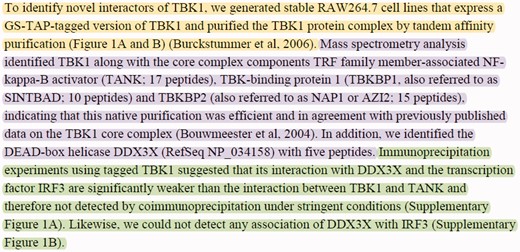 Sample text with multiple PPIs and experimental methods taken from the Results section of (30). The text describes three experimental interaction detection methods used to identify the proteins interacting with the ‘TBK1’ protein. The passages describing the experimental interaction detection methods ‘tandem affinity purification’ (MI:0676), ‘mass spectrometry studies of complexes’ (MI:0069), and ‘coimmunoprecipitation’ (MI:0019) are highlighted with yellow, purple and green, respectively.