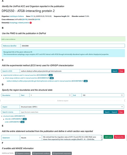 DisProt representation of the steps performed during the manual curation of ATG8-interacting protein. (A) A UniProt accession number should be used for the entry creation. (B) Include the PMID to cite the publication as the source of information. The title is automatically retrieved. (C) The method employed for the assessment should be chosen from the list of available ECO terms. (D) In accordance with the UniProt sequence, the curator should report the ‘start’ and ‘end’ positions (1–193) of the IDR. From the drop-down menu choose the structural state (IDPO) and select the specific term. (E) As support of the evidence and annotation, curators are required to add statements extracted from the Results of the publication. Curators should copy and paste the original sentences as they appear in the article. (F) Additional information corresponding to sequence construct, experimental conditions and /or experimental components can be added if suitable.