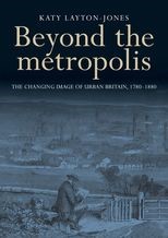 Beyond the Metropolis: The changing image of urban Britain, 1780-1880