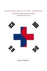 Reconstructing Bodies: Biomedicine, Health, and Nation-Building in South Korea Since 1945