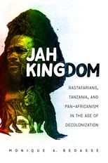 Jah Kingdom: Rastafarians, Tanzania, and Pan-Africanism in the Age of Decolonization