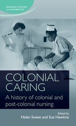 Colonial Caring: A history of colonial and post-colonial nursing