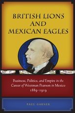 British Lions and Mexican Eagles: Business, Politics, and Empire in the Career of Weetman Pearson in Mexico, 1889–1919