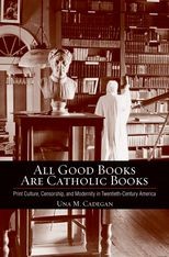 All Good Books Are Catholic Books: Print Culture, Censorship, and Modernity in Twentieth-Century America