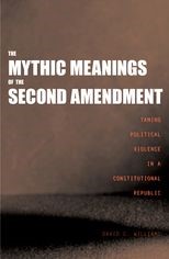 The Mythic Meanings of the Second Amendment: Taming Political Violence in a Constitutional Republic 
