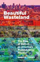 Beautiful Wasteland: The Rise of Detroit As America's Postindustrial Frontier