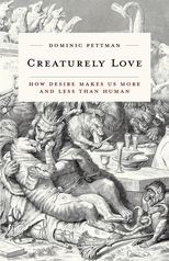 Creaturely Love: How Desire Makes Us More and Less Than Human