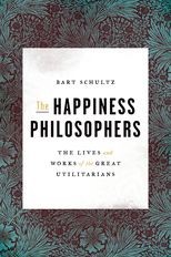 The Happiness Philosophers: The Lives and Works of the Great Utilitarians