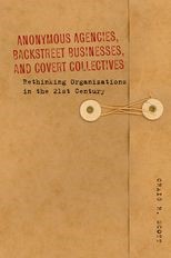 Anonymous Agencies, Backstreet Businesses, and Covert Collectives: Rethinking Organizations in the 21st Century