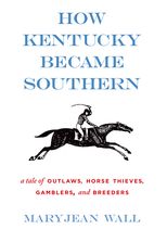 How Kentucky Became Southern: A Tale of Outlaws, Horse Thieves, Gamblers, and Breeders