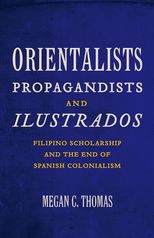 Orientalists, Propagandists, and Ilustrados: Filipino Scholarship and the End of Spanish Colonialism