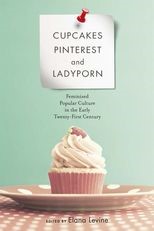 Cupcakes, Pinterest, and Ladyporn: Feminized Popular Culture in the Early Twenty-First Century