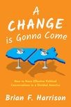 Book cover for A Change is Gonna Come: How to Have Effective Political Conversations in a Divided America