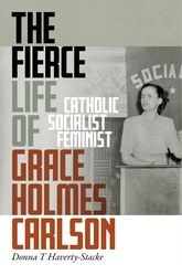 Book cover for The Fierce Life of Grace Holmes Carlson: Catholic, Socialist, Feminist