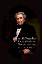 Book cover for A Life Together: Lucas Alaman and Mexico, 1792-1853