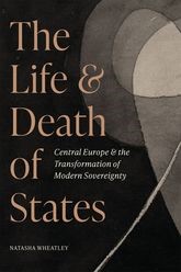 Book cover for The Life and Death of States: Central Europe and the Transformation of Modern Sovereignty