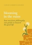 Book cover for Blooming in the Ruins: How Mexican Philosophy Can Guide Us toward the Good Life