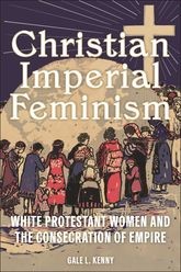 Book cover for Christian Imperial Feminism: White Protestant Women and the Consecration of Empire