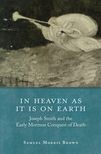 Book cover for In Heaven as It Is on Earth: Joseph Smith and the Early Mormon Conquest of Death